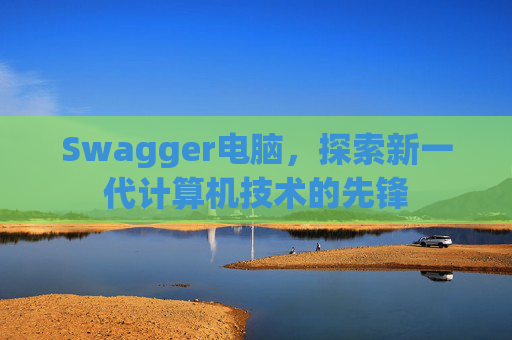 Swagger电脑,探索新一代计算机技术的先锋